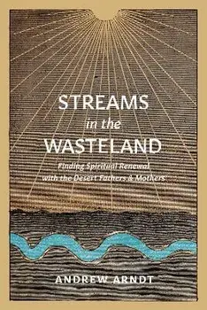 Streams in the Wasteland: Finding Spiritual Renewal with the Desert Fathers and Mothers, Paperback/Andrew Arndt