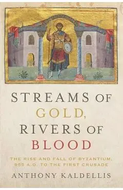 Streams of Gold, Rivers of Blood: The Rise and Fall of Byzantium, 955 A.D. to the First Crusade - Anthony Kaldellis