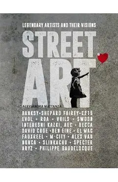 Street Art: Legendary Artists and Their Visions - Alessandra Mattanza