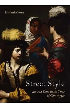 Street Style: Art and Dress in the Time of Caravaggio - Elizabeth Currie