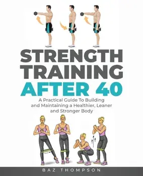 Strength Training After 40: A Practical Guide to Building and Maintaining a Healthier, Leaner, and Stronger Body/Baz Thompson