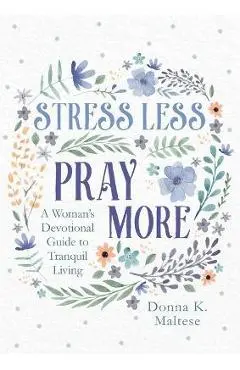 Stress Less, Pray More: A Woman's Devotional Guide to Tranquil Living - Donna K. Maltese
