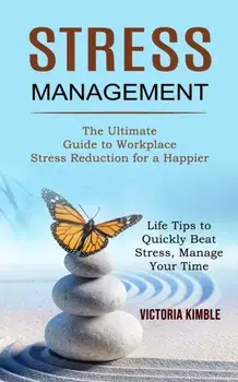 Stress Management: The Ultimate Guide to Workplace Stress Reduction for a Happier (Life Tips to Quickly Beat Stress, Manage Your Time)/Victoria Kimble