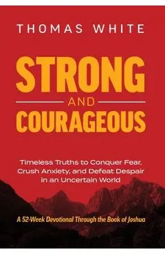 Strong and Courageous: Timeless Truths to Conquer Fear, Crush Anxiety, and Defeat Despair in an Uncertain World - Thomas White