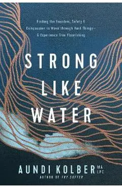 Strong Like Water: Finding the Freedom, Safety, and Compassion to Move Through Hard Things--And Experience True Flourishing - Aundi Kolber