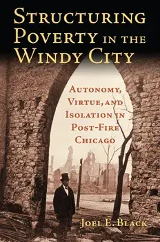 Structuring Poverty in the Windy City: Autonomy, Virtue, and Isolation in Post-Fire Chicago, Paperback/Joel E. Black