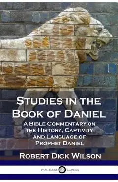 Studies in the Book of Daniel: A Bible Commentary on the History, Captivity and Language of Prophet Daniel - Robert Dick Wilson