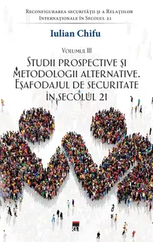 Studii prospective si metodologii alternative. Esafodajul de securitate in secolul 21. Tetralogia Reconfigurarea securitatii si a Relatiilor Internationale in Secolul 21. Volumul III/Iulian Chifu