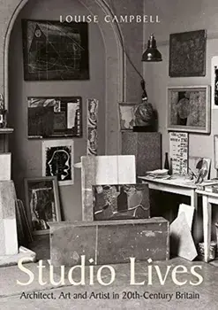 Studio Lives. Architect, Art and Artist in 20th-Century Britain, Hardback/Louise Campbell