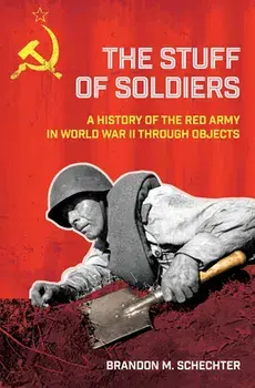 Stuff of Soldiers: A History of the Red Army in World War II Through Objects, Hardcover/Brandon M. Schechter