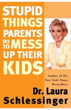 Stupid Things Parents Do to Mess Up Their Kids - Laura Schlessinger