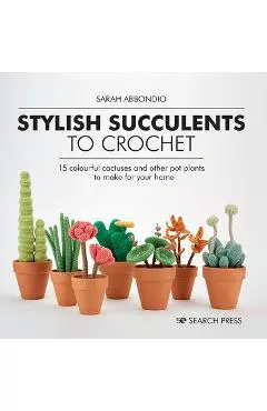 Stylish Succulents to Crochet: 15 Colourful Cactuses and Other Pot Plants to Make for Your Home - Sarah Abbondio
