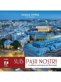 Sub pasii nostri. O calatorie arheologica prin Bucuresti/Vasile Opris