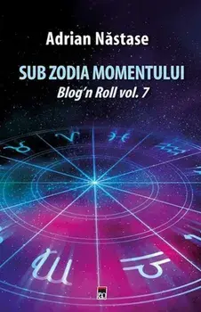 Sub zodia momentului. Blog'n Roll. Volumul 7/Adrian Nastase