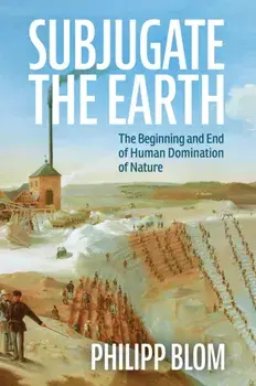 Subjugate the Earth. The Beginning and End of Human Domination of Nature, Hardback/Philipp Blom