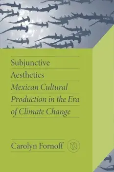 Subjunctive Aesthetics. Mexican Cultural Production in the Era of Climate Change, Paperback/Carolyn Fornoff