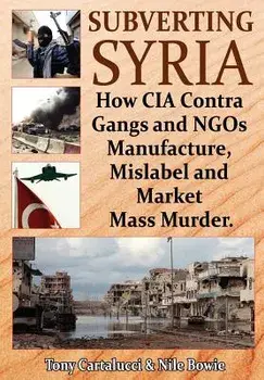 Subverting Syria: How CIA Contra Gangs and Ngo's Manufacture, Mislabel and Market Mass Murder, Paperback/Tony Cartalucci
