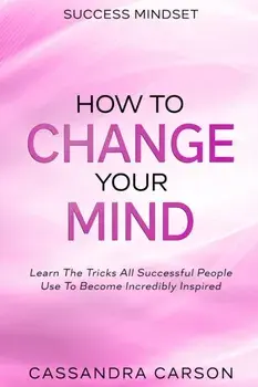 Success Mindset - How To Change Your Mind: Learn The Tricks All Successful People Use To Become Incredibly Inspired, Paperback/Cassandra Carson