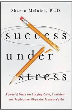 Success Under Stress: Powerful Tools for Staying Calm, Confident, and Productive When the Pressure's on - Sharon Melnick