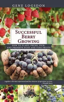 Successful Berry Growing: How to Plant, Prune, Pick and Preserve Bush and Vine Fruits, Hardcover/Gene Logsdon
