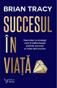 Succesul in viata. Deprinderi si strategii care iti deblocheaza puterile ascunse si calea spre succes. Editie revizuita/Brian Tracy