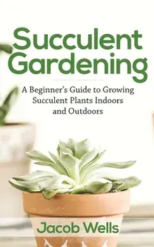 Succulent Gardening: A Beginner's Guide to Growing Succulent Plants Indoors and Outdoors, Paperback/Jacob Wells