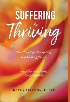Suffering to Thriving: Your Toolkit for Navigating Your Healing Journey: How to Live a More Healthy, Peaceful, Joyful Life, Hardcover/Kathy Harmon-Luber