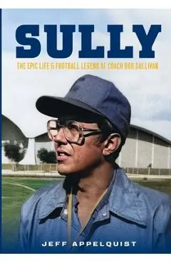 Sully: The Epic Life & Football Legend of Coach Bob Sullivan - Jeff Appelquist