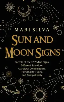 Sun and Moon Signs: Secrets of the 12 Zodiac Signs, Different Sun-Moon Astrology Combinations, Personality Types, and Compatibility/Mari Silva