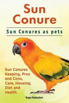 Sun Conure. Sun Conures as Pets. Sun Conures Keeping, Pros and Cons, Care, Housing, Diet and Health., Paperback/Roger Rodendale