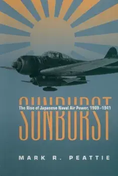 Sunburst: The Rise of Japanese Naval Air Power, 1909-1941, Paperback/Mark Peattie