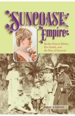 Suncoast Empire: Bertha Honore Palmer, Her Family, and the Rise of Sarasota, 1910-1982 - Frank A. Cassell