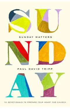 Sunday Matters: 52 Devotionals to Prepare Your Heart for Church - Paul David Tripp