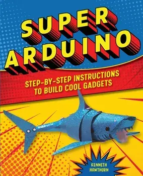 Super Arduino: Step-By-Step Instructions to Build Cool Gadgets, Paperback/Kenneth Hawthorn