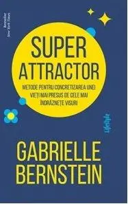 Super attractor. Metode pentru concretizarea unei vieti mai presus de cele mai indraznete visuri/Gabrielle Bernstein