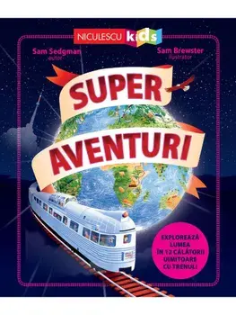 Super aventuri. Exploreaza lumea in 12 calatorii uimitoare cu trenul/Sam Sedgman