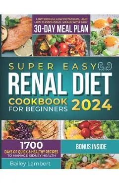 Super Easy Renal Diet cookbook for beginners: 1700 Days of Quick & Healthy Recipes to Manage Kidney Health - Low Sodium, Low Potassium, and Low Phosph - Bailey Lambert