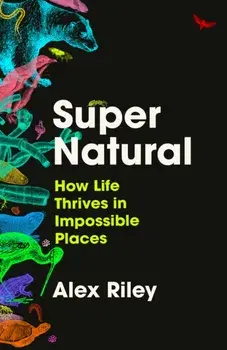 Super Natural. How Life Thrives in Impossible Places, Hardback/Alex Riley