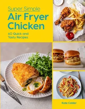 Super Simple Air Fryer Chicken. 60 Quick and Tasty Recipes, Hardback/Kate Calder