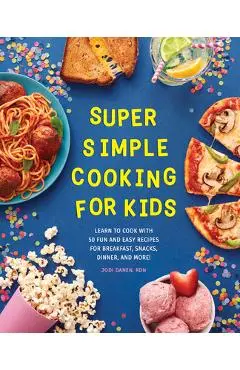 Super Simple Cooking for Kids: Learn to Cook with 50 Fun and Easy Recipes for Breakfast, Snacks, Dinner, and More! - Jodi Danen
