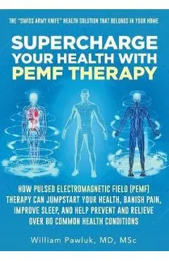 Supercharge Your Health with PEMF Therapy: How Pulsed Electromagnetic Field (PEMF) Therapy Can Jumpstart Your Health, Banish Pain, Improve Sleep, and - William Pawluk