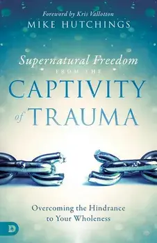 Supernatural Freedom from the Captivity of Trauma: Overcoming the Hindrance to Your Wholeness, Paperback/Mike Hutchings