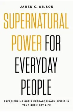 Supernatural Power for Everyday People: Experiencing God's Extraordinary Spirit in Your Ordinary Life - Jared C. Wilson