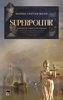 Superpolitik. Superpolitica: triumf si esec strategic. Conducatori, mari ambitii de putere si logica legitimitatii in ordinea statelor si in relatiile internationale/George Cristian Maior