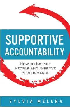 Supportive Accountability: How to Inspire People and Improve Performance - Sylvia Melena