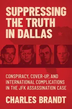 Suppressing the Truth in Dallas. Conspiracy, Cover-Up, and International Complications in the JFK Assassination Case, Hardback/Charles Brandt