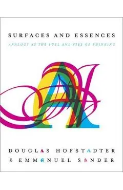 Surfaces and Essences: Analogy as the Fuel and Fire of Thinking - Douglas R. Hofstadter