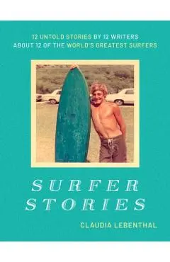 Surfer Stories: 12 Untold Stories by 12 Writers about 12 of the World's Greatest Surfers - Claudia Lebenthal