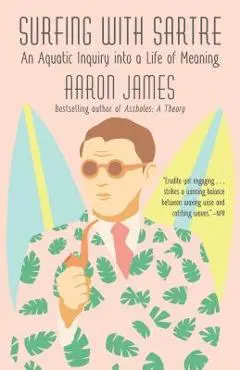 Surfing with Sartre: An Aquatic Inquiry Into a Life of Meaning - Aaron James