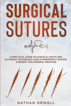 Surgical Sutures: A Practical Guide of Surgical Knots and Suturing Techniques Used in Emergency Rooms, Surgery, and General Medicine, Paperback/Nathan Orwell